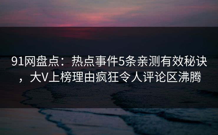 91网盘点：热点事件5条亲测有效秘诀，大V上榜理由疯狂令人评论区沸腾
