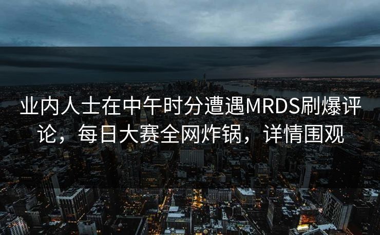 业内人士在中午时分遭遇MRDS刷爆评论，每日大赛全网炸锅，详情围观