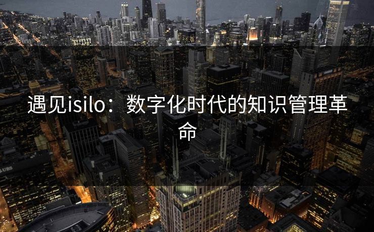 遇见isilo：数字化时代的知识管理革命