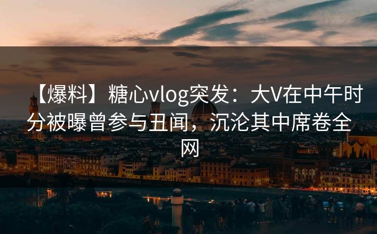 【爆料】糖心vlog突发：大V在中午时分被曝曾参与丑闻，沉沦其中席卷全网