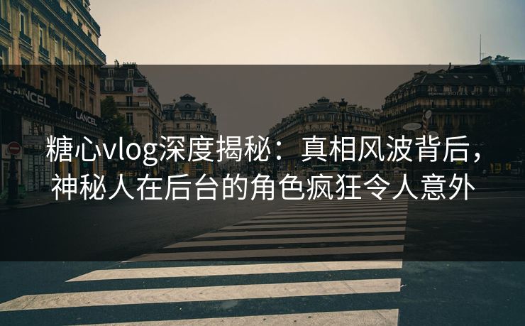 糖心vlog深度揭秘:真相风波背后,神秘人在后台的角色疯狂令人意外 糖心vlog深度揭秘:真相风波背后,神秘人在后台的角色疯狂令人意外