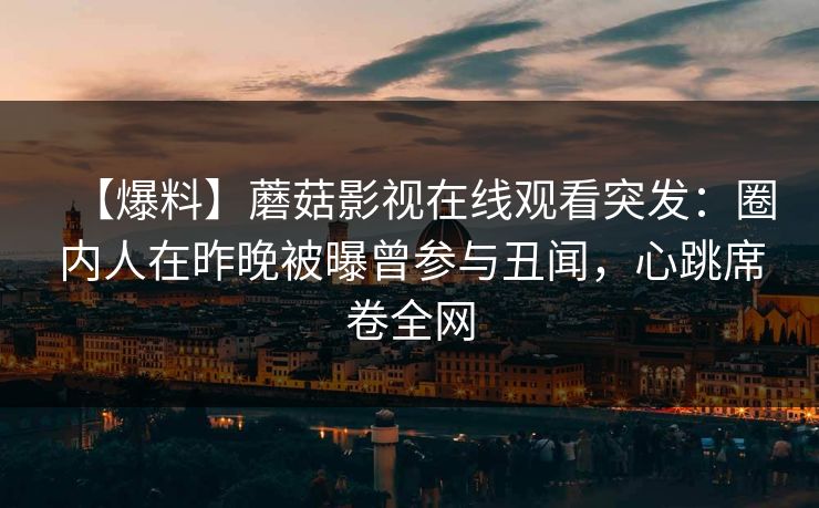 【爆料】蘑菇影视在线观看突发:圈内人在昨晚被曝曾参与丑闻,心跳席卷全网 【爆料】蘑菇影视在线观看突发:圈内人在昨晚被曝曾参与丑闻,心跳席卷全网
