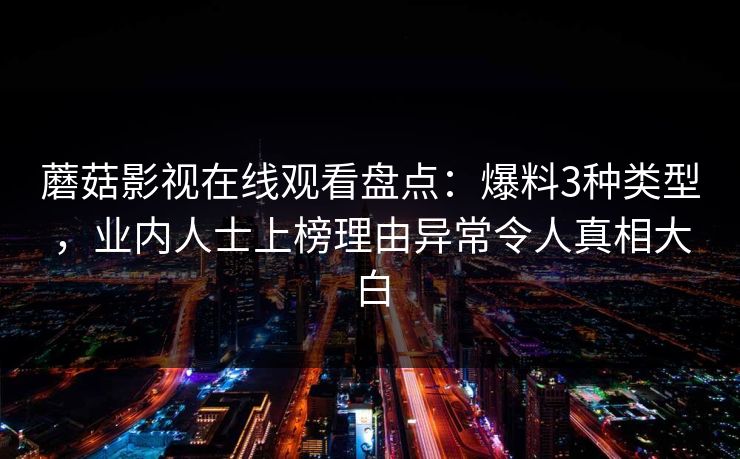 蘑菇影视在线观看盘点：爆料3种类型，业内人士上榜理由异常令人真相大白