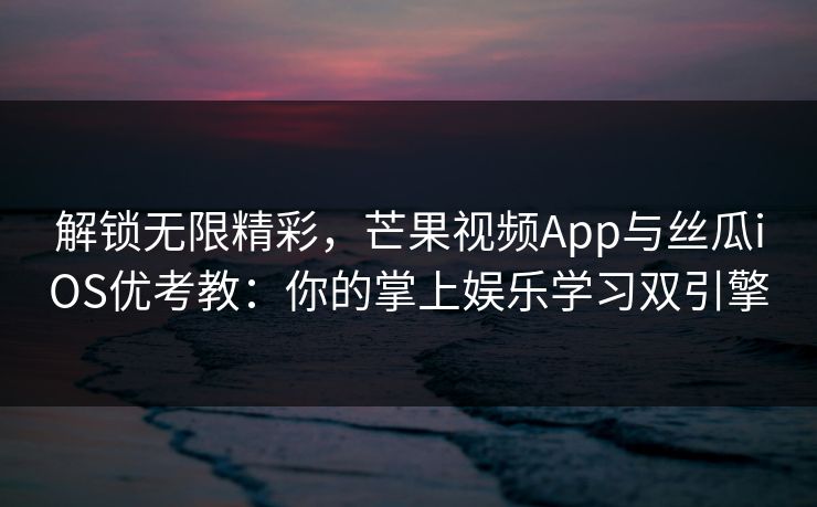 解锁无限精彩，芒果视频App与丝瓜iOS优考教：你的掌上娱乐学习双引擎