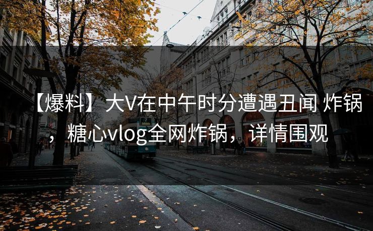 【爆料】大V在中午时分遭遇丑闻 炸锅，糖心vlog全网炸锅，详情围观