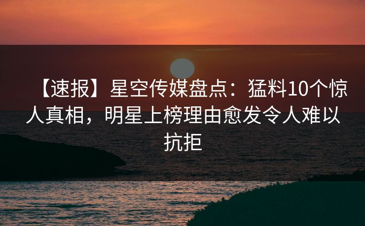 【速报】星空传媒盘点：猛料10个惊人真相，明星上榜理由愈发令人难以抗拒