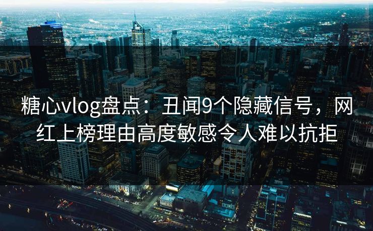 糖心vlog盘点：丑闻9个隐藏信号，网红上榜理由高度敏感令人难以抗拒