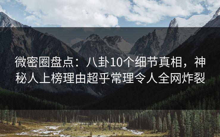 微密圈盘点：八卦10个细节真相，神秘人上榜理由超乎常理令人全网炸裂