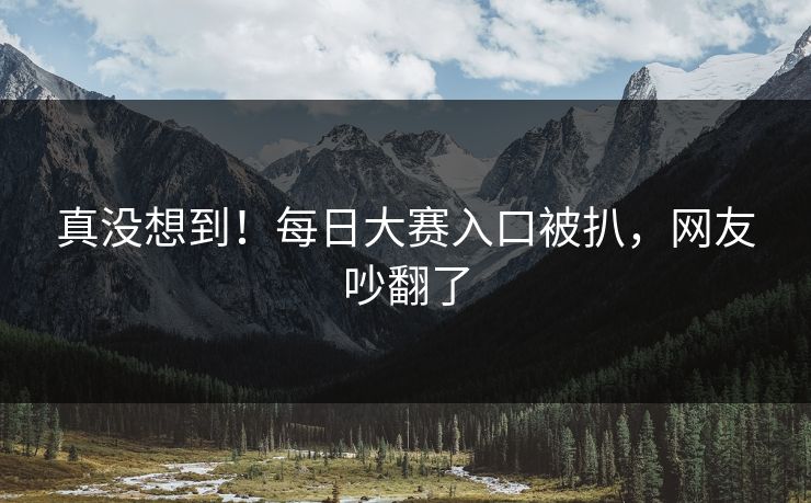 真没想到！每日大赛入口被扒，网友吵翻了