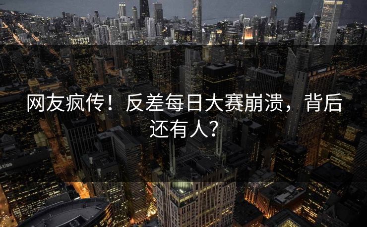 网友疯传！反差每日大赛崩溃，背后还有人？