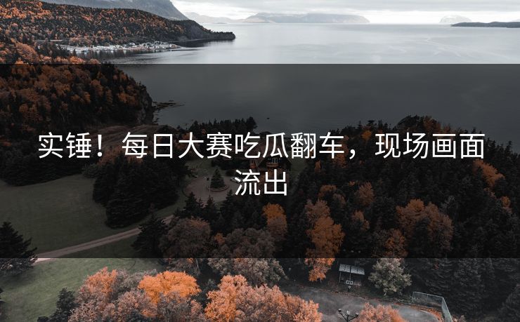 实锤！每日大赛吃瓜翻车，现场画面流出