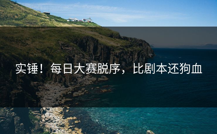 实锤！每日大赛脱序，比剧本还狗血