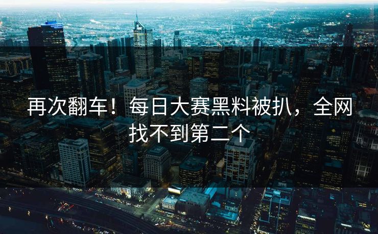 再次翻车！每日大赛黑料被扒，全网找不到第二个