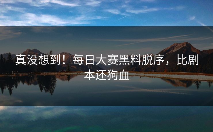 真没想到！每日大赛黑料脱序，比剧本还狗血