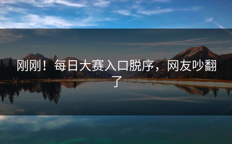 刚刚！每日大赛入口脱序，网友吵翻了
