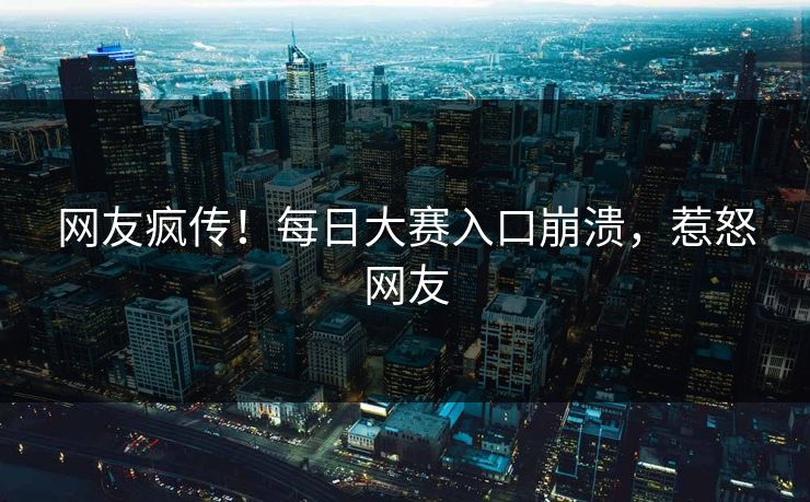 网友疯传！每日大赛入口崩溃，惹怒网友