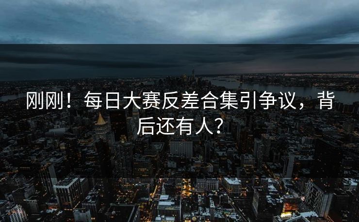 刚刚！每日大赛反差合集引争议，背后还有人？