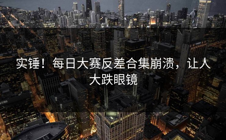 实锤！每日大赛反差合集崩溃，让人大跌眼镜