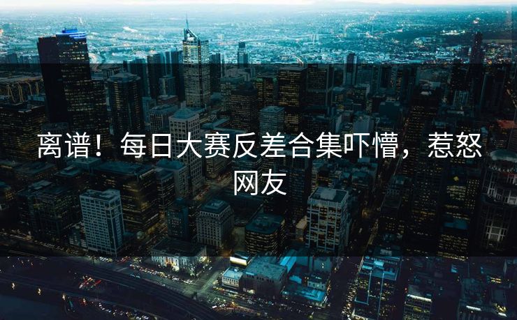 离谱！每日大赛反差合集吓懵，惹怒网友