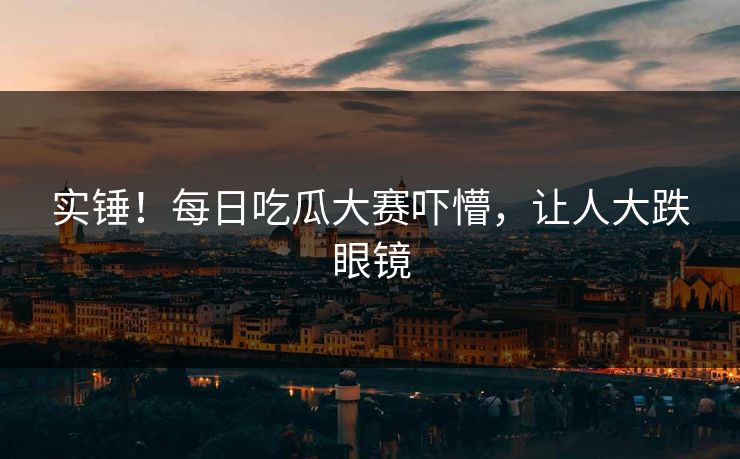 实锤！每日吃瓜大赛吓懵，让人大跌眼镜