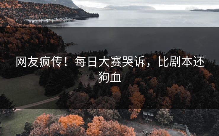 网友疯传！每日大赛哭诉，比剧本还狗血
