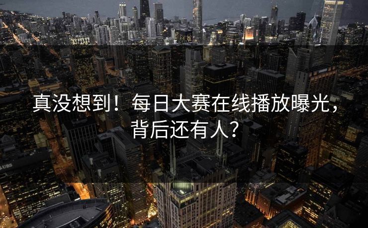 真没想到！每日大赛在线播放曝光，背后还有人？
