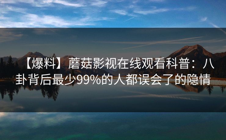 【爆料】蘑菇影视在线观看科普：八卦背后最少99%的人都误会了的隐情