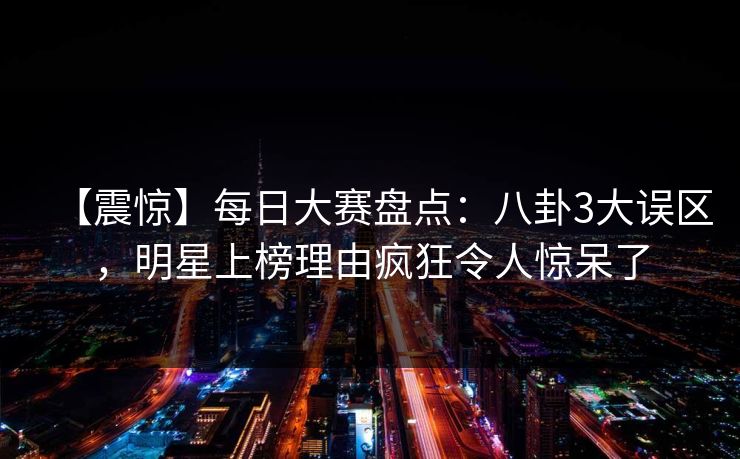 【震惊】每日大赛盘点：八卦3大误区，明星上榜理由疯狂令人惊呆了