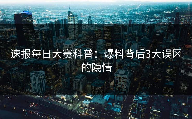 速报每日大赛科普：爆料背后3大误区的隐情