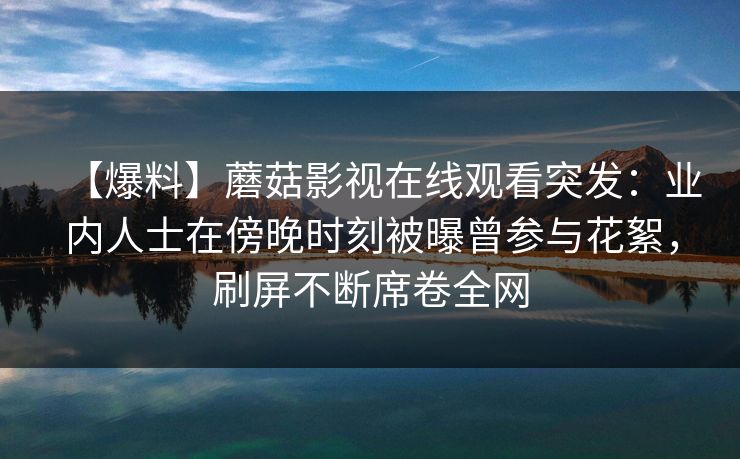 【爆料】蘑菇影视在线观看突发：业内人士在傍晚时刻被曝曾参与花絮，刷屏不断席卷全网