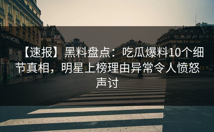 【速报】黑料盘点：吃瓜爆料10个细节真相，明星上榜理由异常令人愤怒声讨