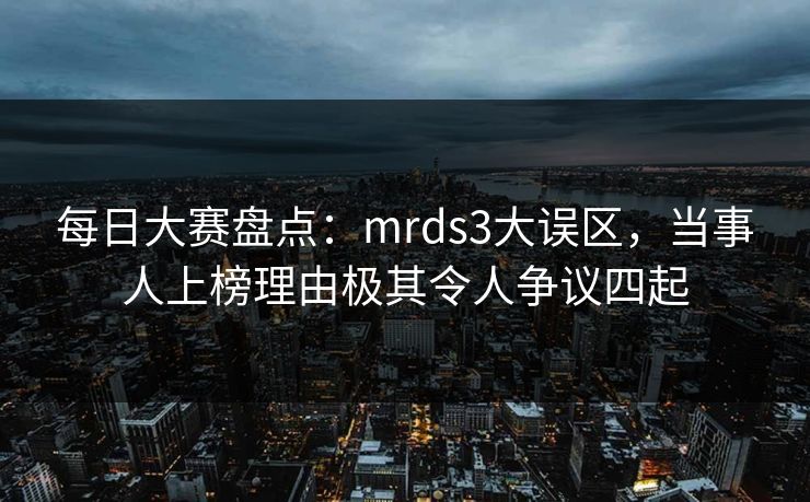 每日大赛盘点：mrds3大误区，当事人上榜理由极其令人争议四起