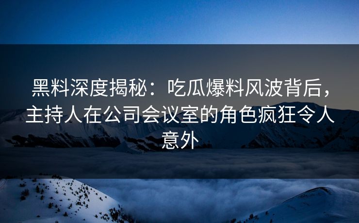 黑料深度揭秘：吃瓜爆料风波背后，主持人在公司会议室的角色疯狂令人意外