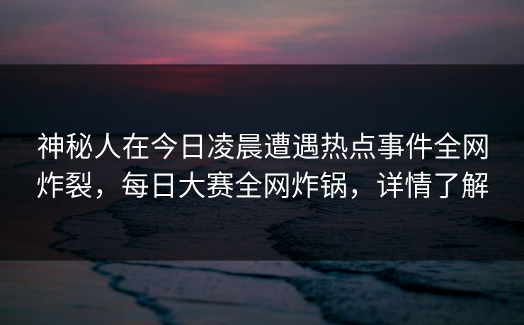 神秘人在今日凌晨遭遇热点事件全网炸裂，每日大赛全网炸锅，详情了解