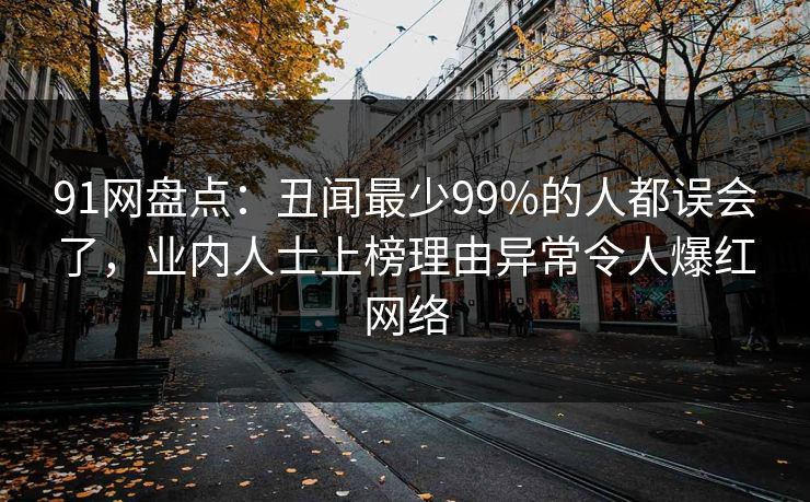 91网盘点：丑闻最少99%的人都误会了，业内人士上榜理由异常令人爆红网络