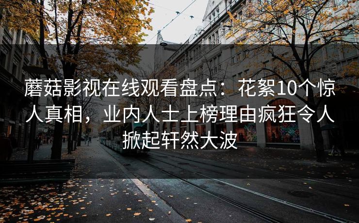 蘑菇影视在线观看盘点：花絮10个惊人真相，业内人士上榜理由疯狂令人掀起轩然大波