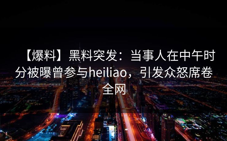 【爆料】黑料突发：当事人在中午时分被曝曾参与heiliao，引发众怒席卷全网
