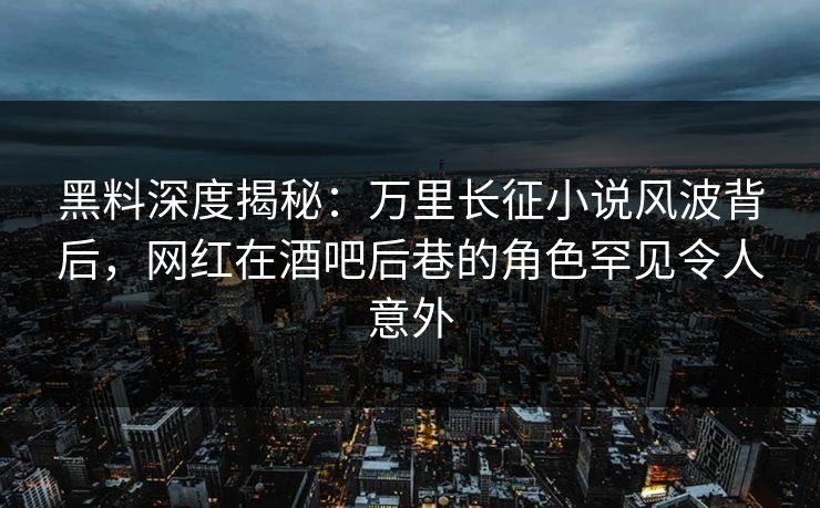 黑料深度揭秘：万里长征小说风波背后，网红在酒吧后巷的角色罕见令人意外