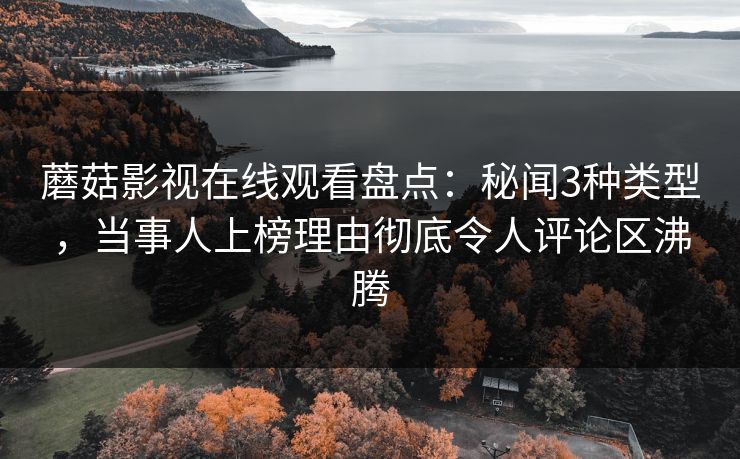 蘑菇影视在线观看盘点：秘闻3种类型，当事人上榜理由彻底令人评论区沸腾