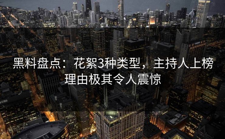 黑料盘点:花絮3种类型,主持人上榜理由极其令人震惊 黑料盘点:花絮3种类型,主持人上榜理由极其令人震惊