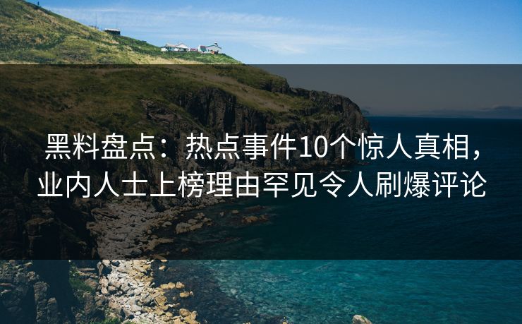 黑料盘点：热点事件10个惊人真相，业内人士上榜理由罕见令人刷爆评论