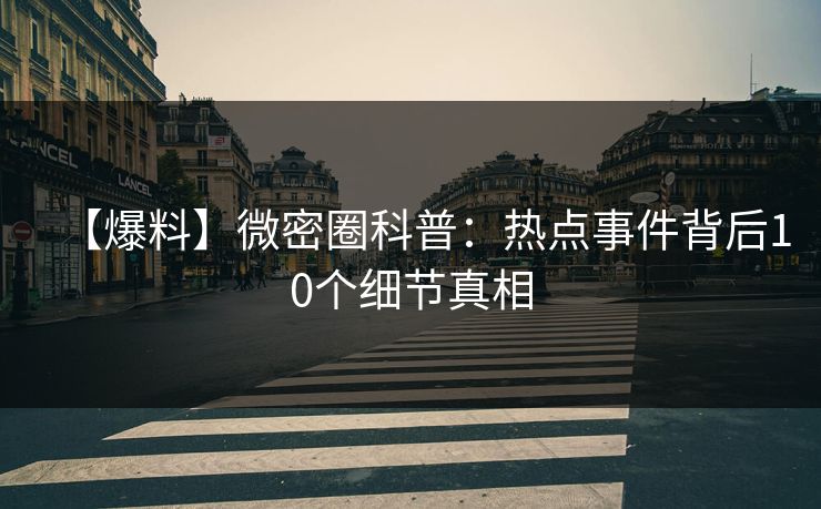 【爆料】微密圈科普：热点事件背后10个细节真相