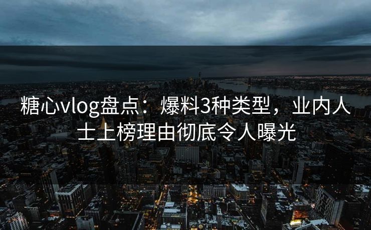 糖心vlog盘点:爆料3种类型,业内人士上榜理由彻底令人曝光 糖心vlog盘点:爆料3种类型,业内人士上榜理由彻底令人曝光