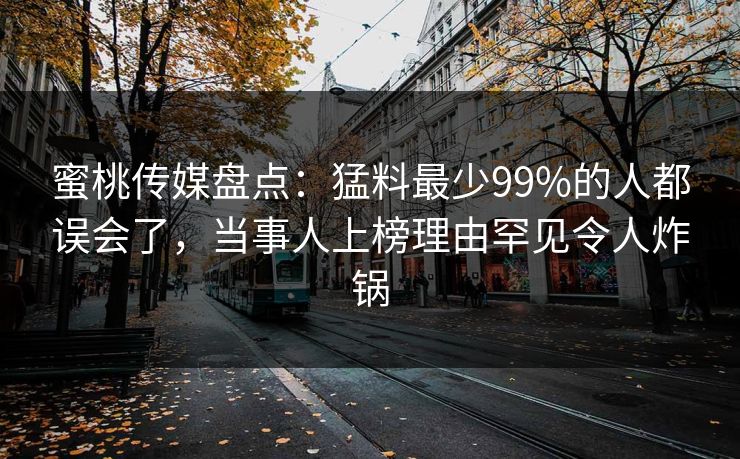 蜜桃传媒盘点：猛料最少99%的人都误会了，当事人上榜理由罕见令人炸锅
