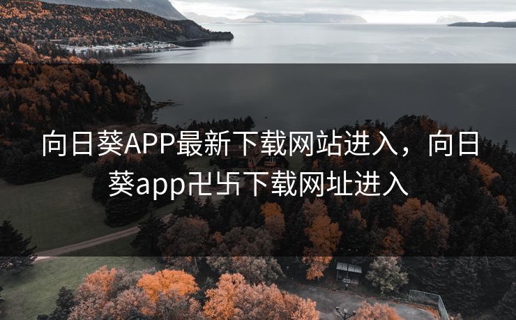 向日葵APP最新下载网站进入，向日葵app卍卐下载网址进入