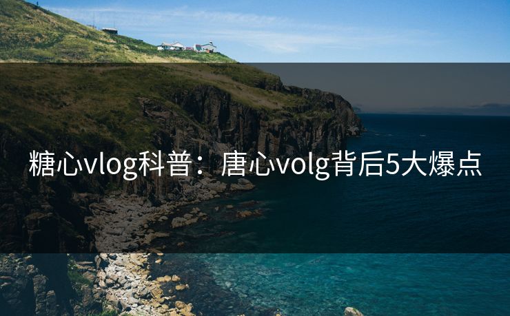 糖心vlog科普：唐心volg背后5大爆点