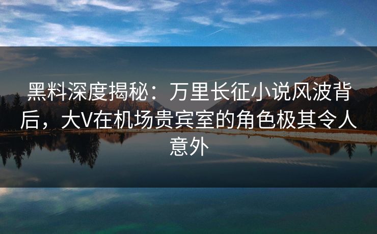 黑料深度揭秘:万里长征小说风波背后,大V在机场贵宾室的角色极其令人意外 黑料深度揭秘:万里长征小说风波背后,大V在机场贵宾室的角色极其令人意外