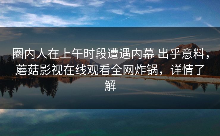 圈内人在上午时段遭遇内幕 出乎意料，蘑菇影视在线观看全网炸锅，详情了解