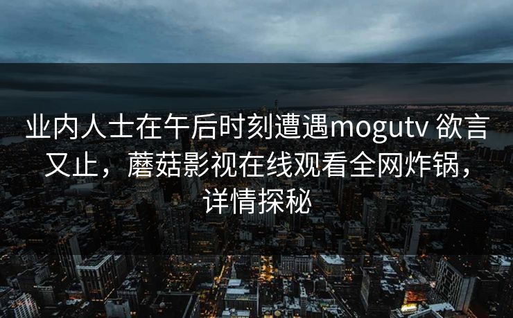 业内人士在午后时刻遭遇mogutv 欲言又止，蘑菇影视在线观看全网炸锅，详情探秘