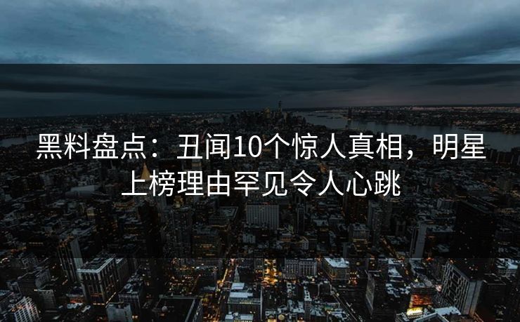 黑料盘点：丑闻10个惊人真相，明星上榜理由罕见令人心跳